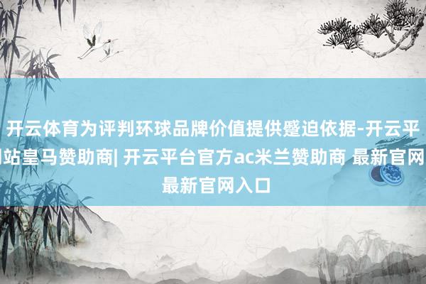 开云体育为评判环球品牌价值提供蹙迫依据-开云平台网站皇马赞助商| 开云平台官方ac米兰赞助商 最新官网入口
