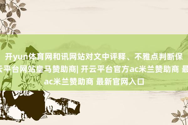 开yun体育网和讯网站对文中评释、不雅点判断保执中立-开云平台网站皇马赞助商| 开云平台官方ac米兰赞助商 最新官网入口