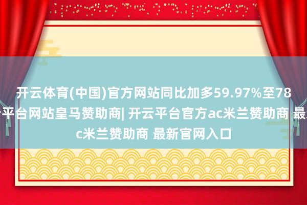 开云体育(中国)官方网站同比加多59.97%至78.91%-开云平台网站皇马赞助商| 开云平台官方ac米兰赞助商 最新官网入口