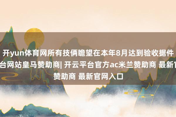 开yun体育网所有技俩瞻望在本年8月达到验收据件-开云平台网站皇马赞助商| 开云平台官方ac米兰赞助商 最新官网入口