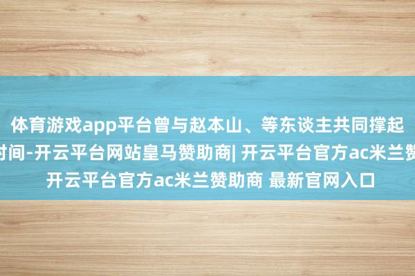 体育游戏app平台曾与赵本山、等东谈主共同撑起了春晚小品的黄金时间-开云平台网站皇马赞助商| 开云平台官方ac米兰赞助商 最新官网入口