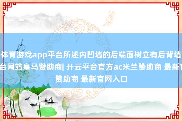 体育游戏app平台所述内凹墙的后端面树立有后背墙-开云平台网站皇马赞助商| 开云平台官方ac米兰赞助商 最新官网入口