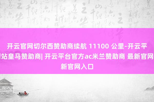 开云官网切尔西赞助商续航 11100 公里-开云平台网站皇马赞助商| 开云平台官方ac米兰赞助商 最新官网入口