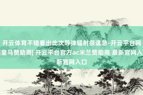 开云体育不错看出此次导弹辐射很遑急-开云平台网站皇马赞助商| 开云平台官方ac米兰赞助商 最新官网入口