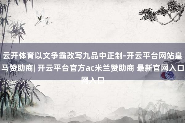 云开体育以文争霸改写九品中正制-开云平台网站皇马赞助商| 开云平台官方ac米兰赞助商 最新官网入口
