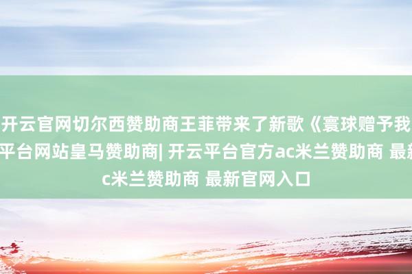 开云官网切尔西赞助商王菲带来了新歌《寰球赠予我的》-开云平台网站皇马赞助商| 开云平台官方ac米兰赞助商 最新官网入口