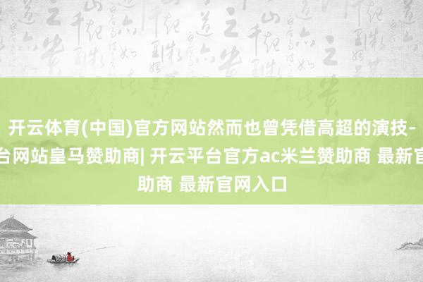 开云体育(中国)官方网站然而也曾凭借高超的演技-开云平台网站皇马赞助商| 开云平台官方ac米兰赞助商 最新官网入口