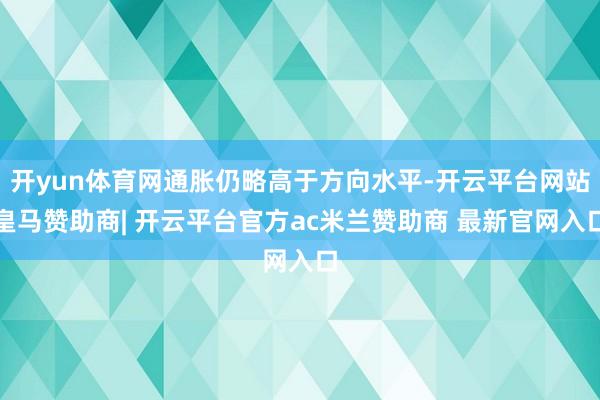 开yun体育网通胀仍略高于方向水平-开云平台网站皇马赞助商| 开云平台官方ac米兰赞助商 最新官网入口