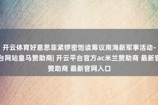 开云体育好意思菲紧锣密饱读筹议南海新军事活动-开云平台网站皇马赞助商| 开云平台官方ac米兰赞助商 最新官网入口