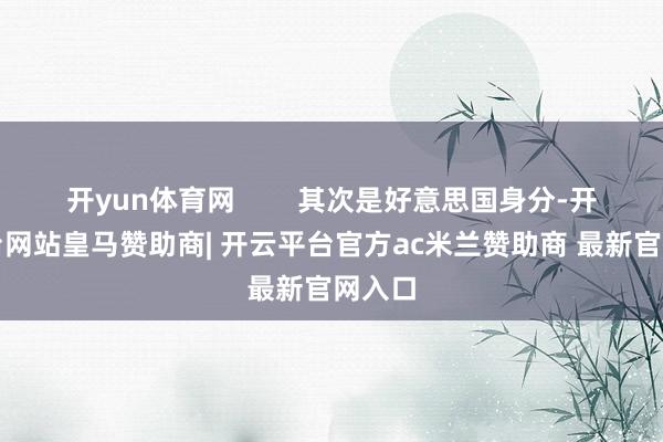开yun体育网        其次是好意思国身分-开云平台网站皇马赞助商| 开云平台官方ac米兰赞助商 最新官网入口