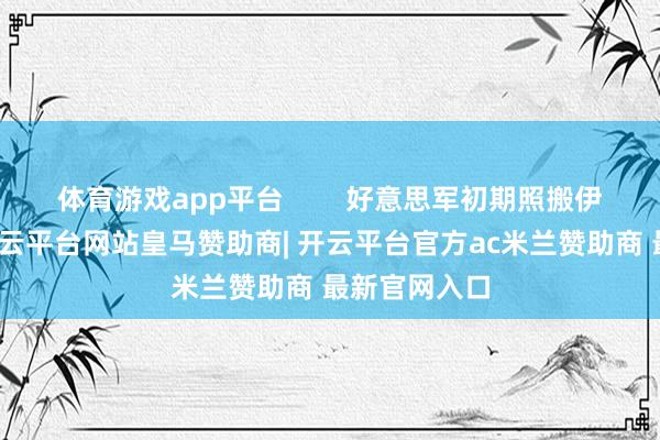 体育游戏app平台        好意思军初期照搬伊拉克格局-开云平台网站皇马赞助商| 开云平台官方ac米兰赞助商 最新官网入口
