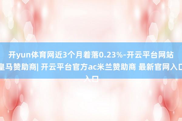 开yun体育网近3个月着落0.23%-开云平台网站皇马赞助商| 开云平台官方ac米兰赞助商 最新官网入口