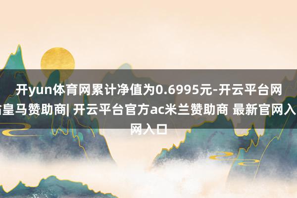 开yun体育网累计净值为0.6995元-开云平台网站皇马赞助商| 开云平台官方ac米兰赞助商 最新官网入口