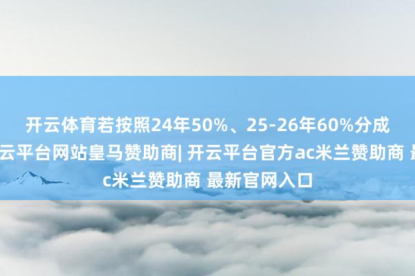 开云体育若按照24年50%、25-26年60%分成比例计较-开云平台网站皇马赞助商| 开云平台官方ac米兰赞助商 最新官网入口