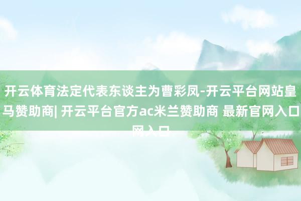 开云体育法定代表东谈主为曹彩凤-开云平台网站皇马赞助商| 开云平台官方ac米兰赞助商 最新官网入口