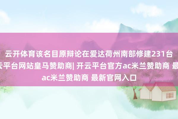 云开体育该名目原辩论在爱达荷州南部修建231台风电机-开云平台网站皇马赞助商| 开云平台官方ac米兰赞助商 最新官网入口
