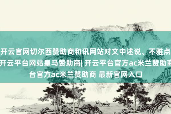开云官网切尔西赞助商和讯网站对文中述说、不雅点判断保执中立-开云平台网站皇马赞助商| 开云平台官方ac米兰赞助商 最新官网入口