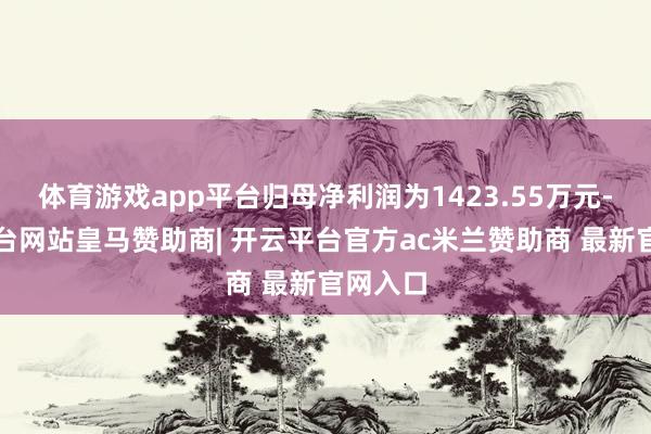 体育游戏app平台归母净利润为1423.55万元-开云平台网站皇马赞助商| 开云平台官方ac米兰赞助商 最新官网入口