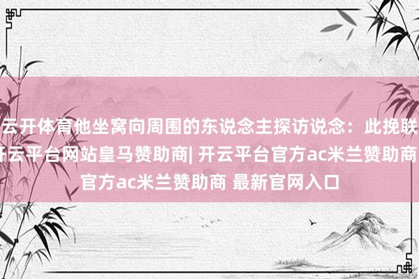 云开体育他坐窝向周围的东说念主探访说念：此挽联撰写得甚妙-开云平台网站皇马赞助商| 开云平台官方ac米兰赞助商 最新官网入口