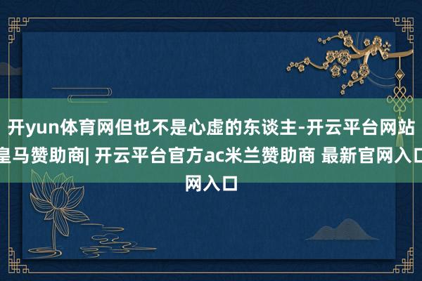 开yun体育网但也不是心虚的东谈主-开云平台网站皇马赞助商| 开云平台官方ac米兰赞助商 最新官网入口