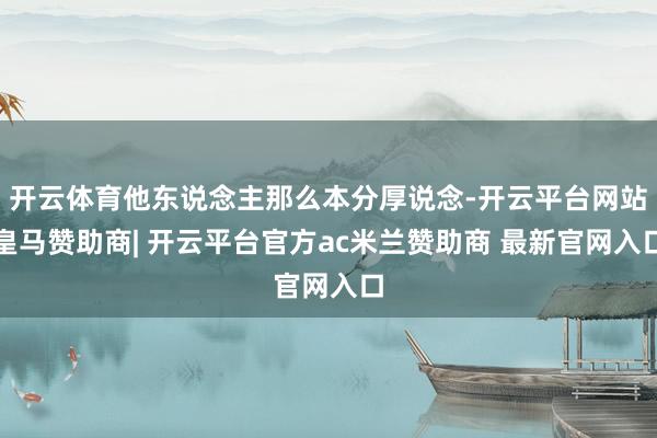 开云体育他东说念主那么本分厚说念-开云平台网站皇马赞助商| 开云平台官方ac米兰赞助商 最新官网入口