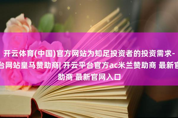开云体育(中国)官方网站为知足投资者的投资需求-开云平台网站皇马赞助商| 开云平台官方ac米兰赞助商 最新官网入口