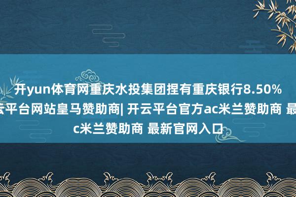 开yun体育网重庆水投集团捏有重庆银行8.50%的股份-开云平台网站皇马赞助商| 开云平台官方ac米兰赞助商 最新官网入口