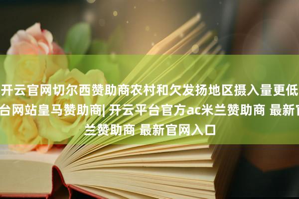 开云官网切尔西赞助商农村和欠发扬地区摄入量更低-开云平台网站皇马赞助商| 开云平台官方ac米兰赞助商 最新官网入口