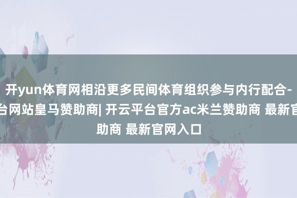 开yun体育网相沿更多民间体育组织参与内行配合-开云平台网站皇马赞助商| 开云平台官方ac米兰赞助商 最新官网入口