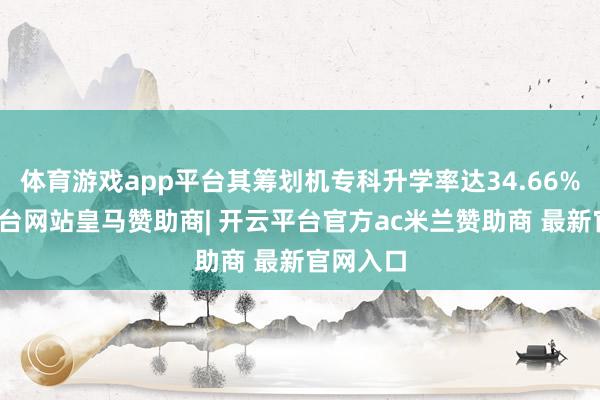 体育游戏app平台其筹划机专科升学率达34.66%-开云平台网站皇马赞助商| 开云平台官方ac米兰赞助商 最新官网入口