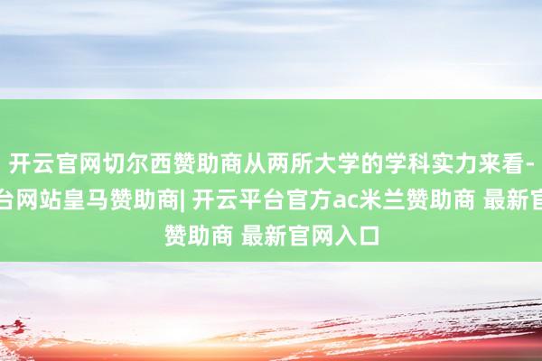 开云官网切尔西赞助商从两所大学的学科实力来看-开云平台网站皇马赞助商| 开云平台官方ac米兰赞助商 最新官网入口