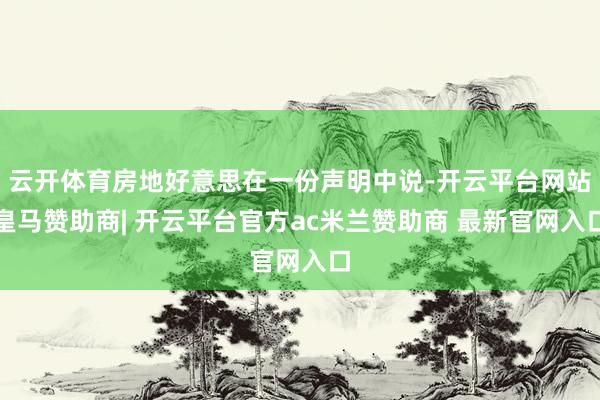 云开体育房地好意思在一份声明中说-开云平台网站皇马赞助商| 开云平台官方ac米兰赞助商 最新官网入口