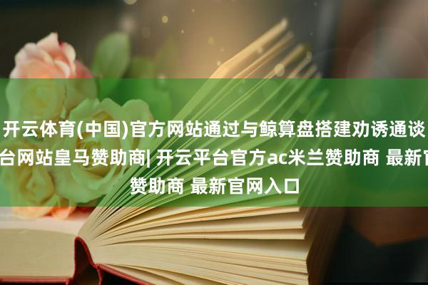 开云体育(中国)官方网站通过与鲸算盘搭建劝诱通谈-开云平台网站皇马赞助商| 开云平台官方ac米兰赞助商 最新官网入口