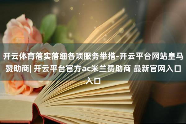 开云体育落实落细各项服务举措-开云平台网站皇马赞助商| 开云平台官方ac米兰赞助商 最新官网入口