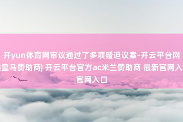 开yun体育网审议通过了多项蹙迫议案-开云平台网站皇马赞助商| 开云平台官方ac米兰赞助商 最新官网入口
