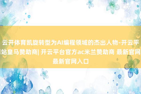 云开体育凯旋转型为AI编程领域的杰出人物-开云平台网站皇马赞助商| 开云平台官方ac米兰赞助商 最新官网入口