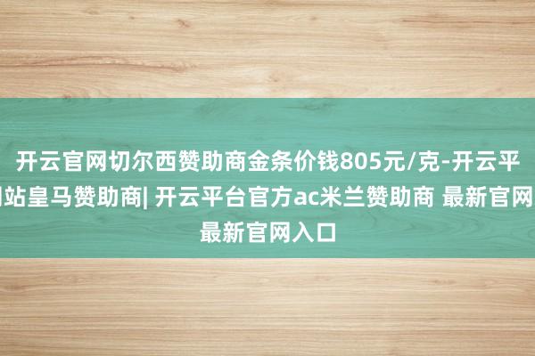 开云官网切尔西赞助商金条价钱805元/克-开云平台网站皇马赞助商| 开云平台官方ac米兰赞助商 最新官网入口