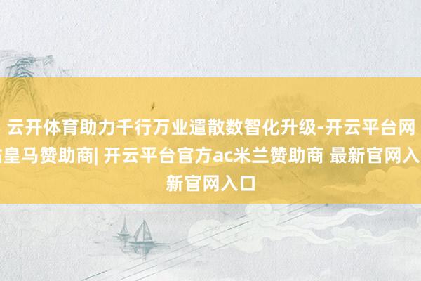 云开体育助力千行万业遣散数智化升级-开云平台网站皇马赞助商| 开云平台官方ac米兰赞助商 最新官网入口