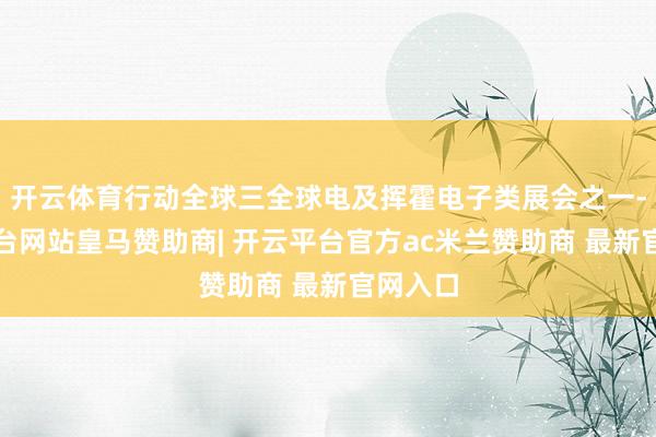 开云体育行动全球三全球电及挥霍电子类展会之一-开云平台网站皇马赞助商| 开云平台官方ac米兰赞助商 最新官网入口
