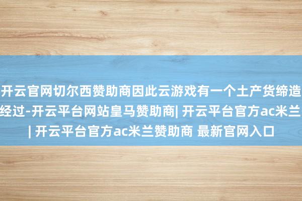 开云官网切尔西赞助商因此云游戏有一个土产货缔造与云霄事业器交互的经过-开云平台网站皇马赞助商| 开云平台官方ac米兰赞助商 最新官网入口