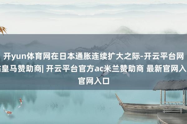开yun体育网在日本通胀连续扩大之际-开云平台网站皇马赞助商| 开云平台官方ac米兰赞助商 最新官网入口