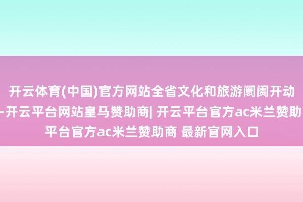 开云体育(中国)官方网站全省文化和旅游阛阓开动巩固、安全有序-开云平台网站皇马赞助商| 开云平台官方ac米兰赞助商 最新官网入口