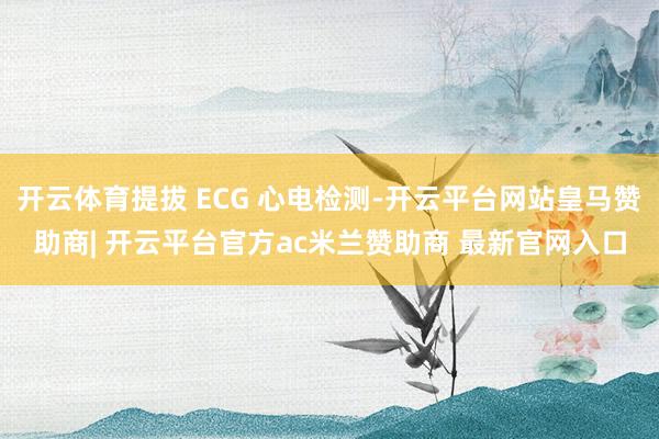 开云体育提拔 ECG 心电检测-开云平台网站皇马赞助商| 开云平台官方ac米兰赞助商 最新官网入口