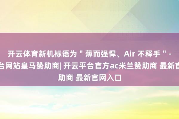 开云体育新机标语为＂薄而强悍、Air 不释手＂-开云平台网站皇马赞助商| 开云平台官方ac米兰赞助商 最新官网入口