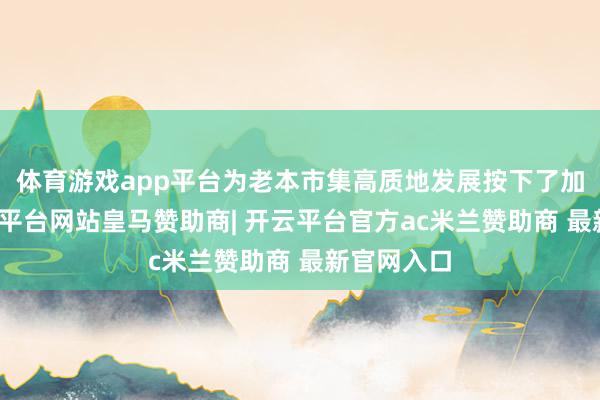 体育游戏app平台为老本市集高质地发展按下了加快键-开云平台网站皇马赞助商| 开云平台官方ac米兰赞助商 最新官网入口