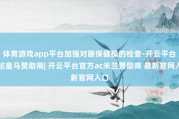 体育游戏app平台加强对眼保健操的检查-开云平台网站皇马赞助商| 开云平台官方ac米兰赞助商 最新官网入口