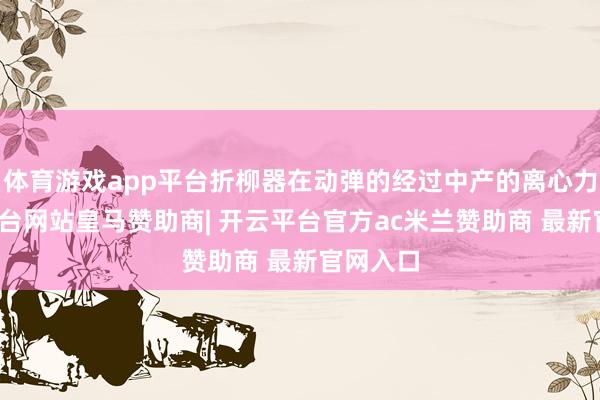 体育游戏app平台折柳器在动弹的经过中产的离心力-开云平台网站皇马赞助商| 开云平台官方ac米兰赞助商 最新官网入口