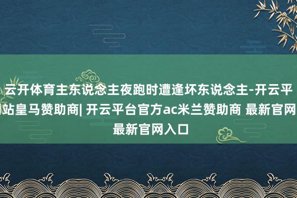 云开体育主东说念主夜跑时遭逢坏东说念主-开云平台网站皇马赞助商| 开云平台官方ac米兰赞助商 最新官网入口