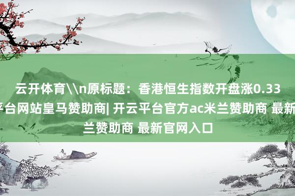 云开体育\n原标题：香港恒生指数开盘涨0.33%-开云平台网站皇马赞助商| 开云平台官方ac米兰赞助商 最新官网入口