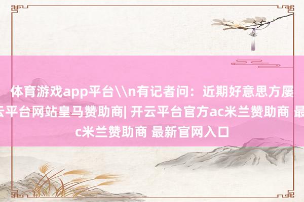 体育游戏app平台\n有记者问：近期好意思方屡次示意-开云平台网站皇马赞助商| 开云平台官方ac米兰赞助商 最新官网入口
